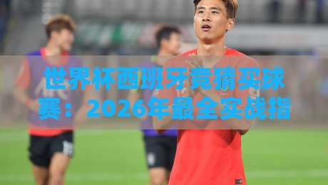 世界杯西班牙竞猜买球赛:2026年最全实战指南【世界杯西班牙竞猜买球赛】 世界杯西班牙竞猜买球赛:2026年最全实战指南【世界杯西班牙竞猜买球赛】