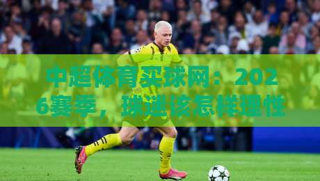 中超体育买球网:2026赛季,球迷该怎样理性参与? 中超体育买球网:2026赛季,球迷该怎样理性参与?