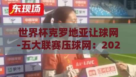 世界杯克罗地亚让球网-五大联赛压球网:2026年投注策略与实战解析 世界杯克罗地亚让球网-五大联赛压球网:2026年投注策略与实战解析