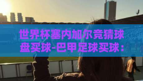 世界杯塞内加尔竞猜球盘买球-巴甲足球买球:2026年球迷必看的下注策略与避坑指南 世界杯塞内加尔竞猜球盘买球-巴甲足球买球:2026年球迷必看的下注策略与避坑指南