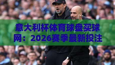 意大利杯体育球盘买球网:2026赛季最新投注策略与赛事前瞻 意大利杯体育球盘买球网:2026赛季最新投注策略与赛事前瞻
