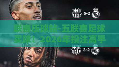 联赛压球站-五联赛足球买球!2026年投注高手的实战心法 联赛压球站-五联赛足球买球!2026年投注高手的实战心法