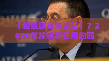 【超级联赛体球站】?2026年球迷都在用的四大理由,你细品! 【超级联赛体球站】?2026年球迷都在用的四大理由,你细品!
