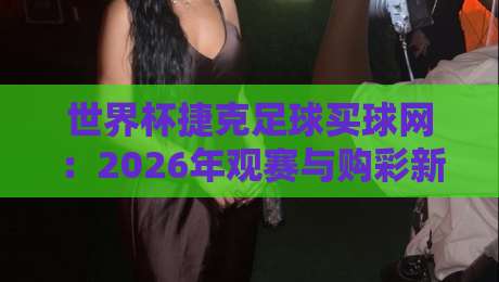 世界杯捷克足球买球网:2026年观赛与购彩新姿势(世界杯捷克足球买球网) 世界杯捷克足球买球网:2026年观赛与购彩新姿势(世界杯捷克足球买球网)
