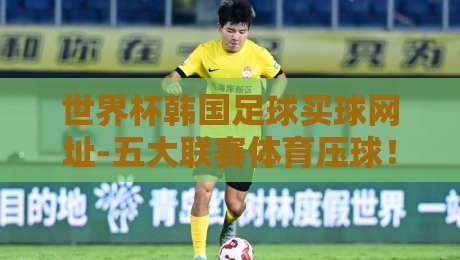 世界杯韩国足球买球网址-五大联赛体育压球!2026年最新观赛与压球指南(世界杯韩国足球买球网址) 世界杯韩国足球买球网址-五大联赛体育压球!2026年最新观赛与压球指南(世界杯韩国足球买球网址)