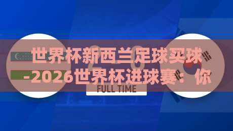 世界杯新西兰足球买球-2026世界杯进球赛:你要知道的五大冷知识 世界杯新西兰足球买球-2026世界杯进球赛:你要知道的五大冷知识