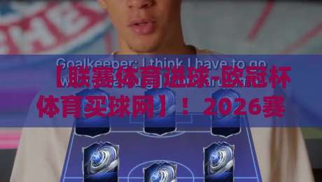 【联赛体育进球-欧冠杯体育买球网】!2026赛季欧冠新规下,如何高效获取赛事数据?