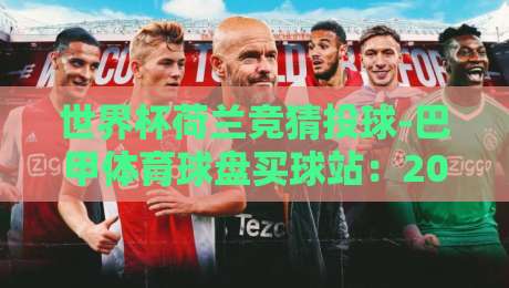 世界杯荷兰竞猜投球-巴甲体育球盘买球站:2026年荷兰队前景与巴甲投注策略解析 世界杯荷兰竞猜投球-巴甲体育球盘买球站:2026年荷兰队前景与巴甲投注策略解析