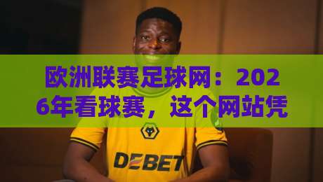 欧洲联赛足球网:2026年看球赛,这个网站凭什么成为老球迷的私藏? 欧洲联赛足球网:2026年看球赛,这个网站凭什么成为老球迷的私藏?