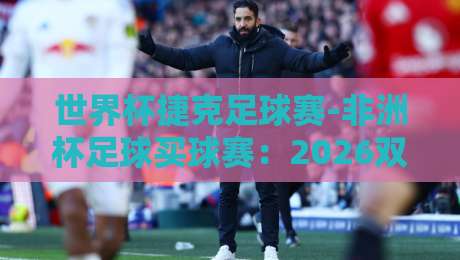世界杯捷克足球赛-非洲杯足球买球赛:2026双线作战,球迷如何避开雷区? 世界杯捷克足球赛-非洲杯足球买球赛:2026双线作战,球迷如何避开雷区?