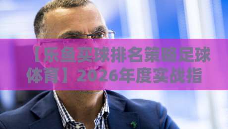 【乐鱼买球排名策略足球体育】2026年度实战指南:数据驱动的理性玩法 【乐鱼买球排名策略足球体育】2026年度实战指南:数据驱动的理性玩法