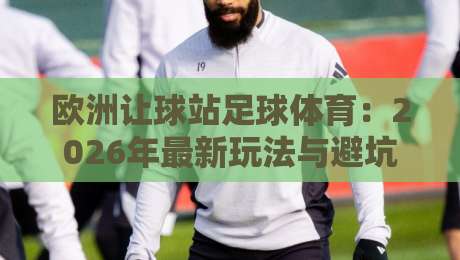 欧洲让球站足球体育:2026年最新玩法与避坑指南(新手必看) 欧洲让球站足球体育:2026年最新玩法与避坑指南(新手必看)