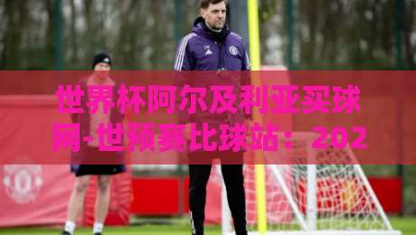 世界杯阿尔及利亚买球网-世预赛比球站：2026世预赛怎么玩？资深球迷的避坑指南