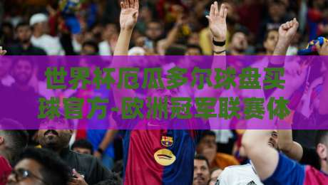 世界杯厄瓜多尔球盘买球官方-欧洲冠军联赛体育比球:2026年球迷必备的投注策略与实战解析 世界杯厄瓜多尔球盘买球官方-欧洲冠军联赛体育比球:2026年球迷必备的投注策略与实战解析