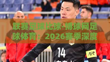 联赛足球比球-博球网足球体育：2026赛季深度解析与实战指南