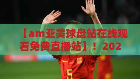 【am亚美球盘站在线观看免费直播站】！2026年最新观赛指南与平台实测