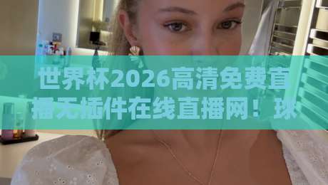 世界杯2026高清免费直播无插件在线直播网!球迷必看的宝藏网站(世界杯2026直播)内附超全渠道汇总 世界杯2026高清免费直播无插件在线直播网!球迷必看的宝藏网站(世界杯2026直播)内附超全渠道汇总