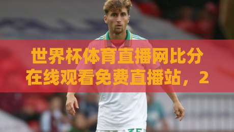 世界杯体育直播网比分在线观看免费直播站,2026观赛指南来了! 世界杯体育直播网比分在线观看免费直播站,2026观赛指南来了!