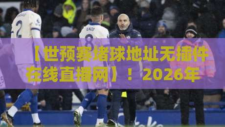 【世预赛堵球地址无插件在线直播网】！2026年球迷必备的免费高清观赛指南
