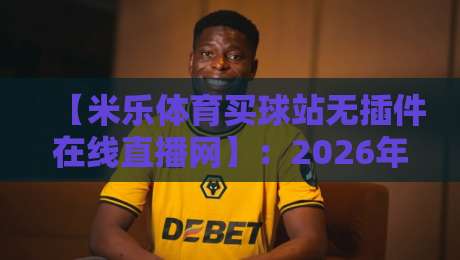 【米乐体育买球站无插件在线直播网】:2026年球迷看球新体验,零延迟畅享赛事 【米乐体育买球站无插件在线直播网】:2026年球迷看球新体验,零延迟畅享赛事