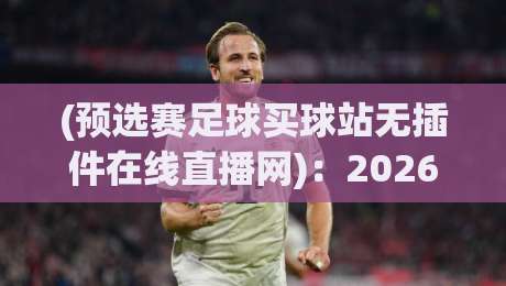 (预选赛足球买球站无插件在线直播网):2026年看球新姿势,你Get了吗? (预选赛足球买球站无插件在线直播网):2026年看球新姿势,你Get了吗?