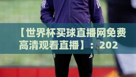 【世界杯买球直播网免费高清观看直播】：2026年观赛必备，免费高清无广告的超强攻略