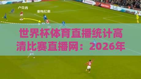 世界杯体育直播统计高清比赛直播网:2026年球迷必备的观赛神器【深度解析】 世界杯体育直播统计高清比赛直播网:2026年球迷必备的观赛神器【深度解析】