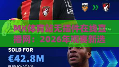 MK体育站无插件在线直播网:2026年观赛新选择,告别卡顿与广告 MK体育站无插件在线直播网:2026年观赛新选择,告别卡顿与广告