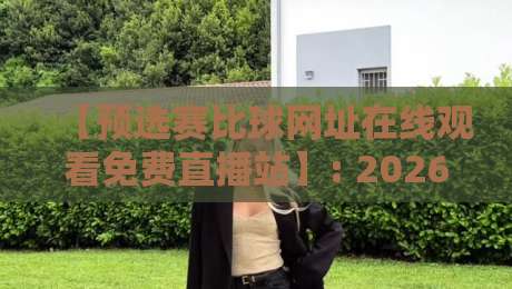 【预选赛比球网址在线观看免费直播站】: 2026年最新观赛指南与实测推荐
