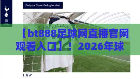 【bt888足球网直播官网观看入口】！2026年球迷必收的稳定观赛指南与技巧