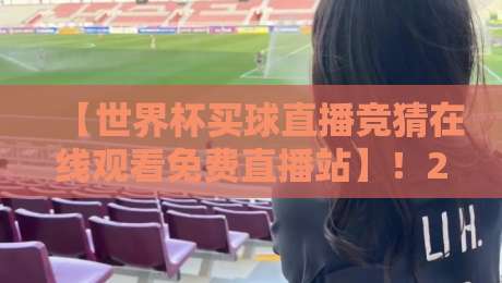 【世界杯买球直播竞猜在线观看免费直播站】！2026最新观赛指南与避坑技巧