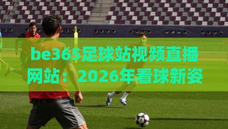 be365足球站视频直播网站:2026年看球新姿势,你get了吗? be365足球站视频直播网站:2026年看球新姿势,你get了吗?