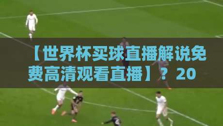 【世界杯买球直播解说免费高清观看直播】？2026年观赛攻略大公开！