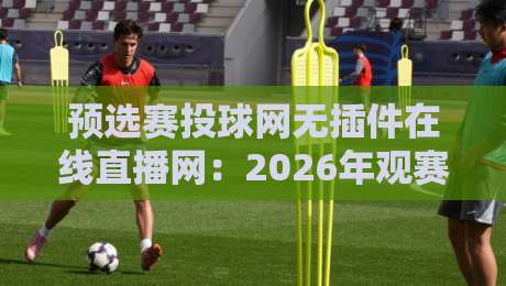 预选赛投球网无插件在线直播网：2026年观赛新选择，告别卡顿与广告