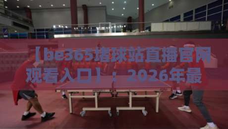 【be365堵球站直播官网观看入口】：2026年最新通道与实用指南