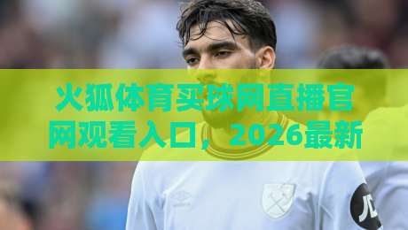 火狐体育买球网直播官网观看入口，2026最新入口与使用指南