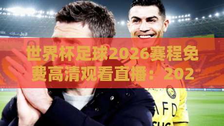 世界杯足球2026赛程免费高清观看直播：2026年【世界杯足球2026赛程免费高清观看直播】全攻略，你准备好了吗？