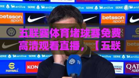 五联赛体育堵球赛免费高清观看直播，【五联赛体育堵球赛】2026观赛全攻略在此