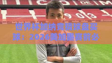 世界杯加纳竞猜球盘买球：2026美加墨赛前必读指南
