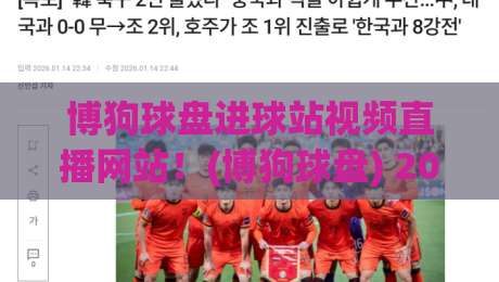 博狗球盘进球站视频直播网站！(博狗球盘) 2026年观赛新选择