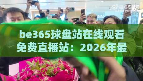 be365球盘站在线观看免费直播站：2026年最新体验，【be365球盘站】免费直播全解析