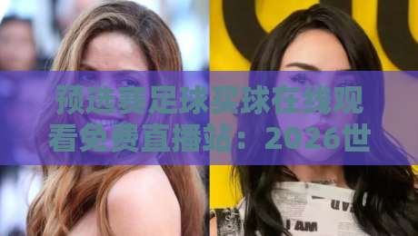 预选赛足球买球在线观看免费直播站：2026世界杯外围赛观赛指南与平台实测