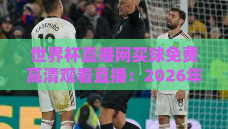 世界杯直播网买球免费高清观看直播:2026年这些平台让你一次看个够 世界杯直播网买球免费高清观看直播:2026年这些平台让你一次看个够