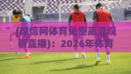 (球信网体育免费高清观看直播):2026年体育迷如何免费看高清直播? (球信网体育免费高清观看直播):2026年体育迷如何免费看高清直播?