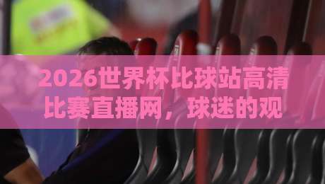 2026世界杯比球站高清比赛直播网，球迷的观赛新选择！