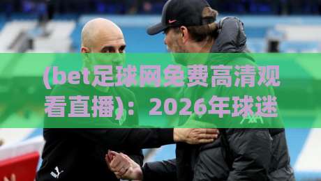 (bet足球网免费高清观看直播):2026年球迷必备的观赛攻略与避坑指南 (bet足球网免费高清观看直播):2026年球迷必备的观赛攻略与避坑指南