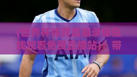 (世界杯体育直播录像在线观看免费直播站)!带你解锁2026年观赛新姿势【世界杯体育直播录像在线观看免费直播站】 (世界杯体育直播录像在线观看免费直播站)!带你解锁2026年观赛新姿势【世界杯体育直播录像在线观看免费直播站】