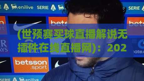 (世预赛买球直播解说无插件在线直播网)：2026世预赛开打啦，免费无插件高清解说到底去哪儿找？