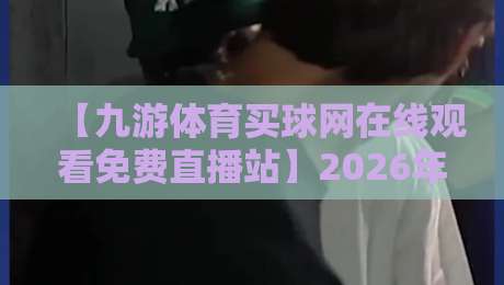 【九游体育买球网在线观看免费直播站】2026年最新实测：免费看球到底有多香？