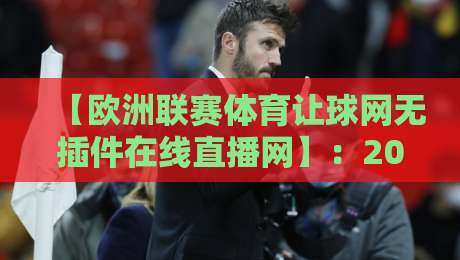 【欧洲联赛体育让球网无插件在线直播网】：2026年最好用的无插件直播平台推荐
